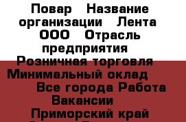 Повар › Название организации ­ Лента, ООО › Отрасль предприятия ­ Розничная торговля › Минимальный оклад ­ 18 000 - Все города Работа » Вакансии   . Приморский край,Спасск-Дальний г.